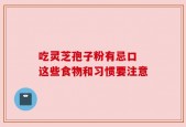 吃灵芝孢子粉有忌口 这些食物和习惯要注意