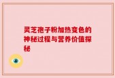 灵芝孢子粉加热变色的神秘过程与营养价值探秘