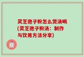 灵芝孢子粉怎么煲汤喝(灵芝孢子粉汤：制作与饮用方法分享)