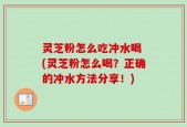 灵芝粉怎么吃冲水喝 (灵芝粉怎么喝？正确的冲水方法分享！)