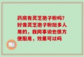 药房有灵芝孢子粉吗？好像灵芝孢子粉挺多人用的，我同事说也很方便服用，效果可以吗