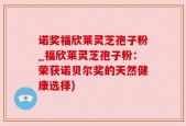 诺奖福欣莱灵芝孢子粉_福欣莱灵芝孢子粉：荣获诺贝尔奖的天然健康选择)