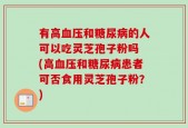 有高血压和糖尿病的人可以吃灵芝孢子粉吗 (高血压和糖尿病患者可否食用灵芝孢子粉？)