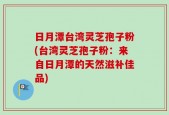 日月潭台湾灵芝孢子粉(台湾灵芝孢子粉：来自日月潭的天然滋补佳品)