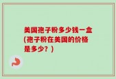 美国孢子粉多少钱一盒(孢子粉在美国的价格是多少？)