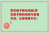 灵芝孢子粉吃完后(灵芝孢子粉的功效与食用方法，让你惊喜不已！)