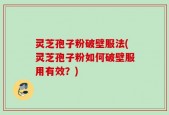 灵芝孢子粉破壁服法(灵芝孢子粉如何破壁服用有效？)