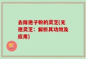 去除孢子粉的灵芝(无孢灵芝：解析其功效及应用)