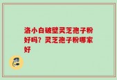 洛小白破壁灵芝孢子粉好吗？灵芝孢子粉哪家好