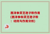 西洋参灵芝孢子粉作用(西洋参和灵芝孢子粉：功效与作用分析)