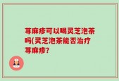 荨麻疹可以喝灵芝泡茶吗(灵芝泡茶能否治疗荨麻疹？