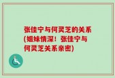 张佳宁与何灵芝的关系(姐妹情深！张佳宁与何灵芝关系亲密)