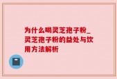 为什么喝灵芝孢子粉_灵芝孢子粉的益处与饮用方法解析
