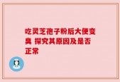 吃灵芝孢子粉后大便变臭 探究其原因及是否正常