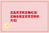 正品灵芝粉正确吃法(正确食用正宗灵芝粉的方法)