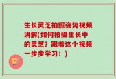 生长灵芝拍照姿势视频讲解(如何拍摄生长中的灵芝？跟着这个视频一步步学习！)