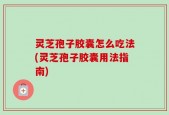 灵芝孢子胶囊怎么吃法(灵芝孢子胶囊用法指南)