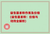 益生菌素粉作用及价格(益生菌素粉：价格与功效全解析)