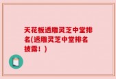 天花板透雕灵芝中堂排名(透雕灵芝中堂排名披露！)