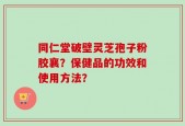 同仁堂破壁灵芝孢子粉胶襄？保健品的功效和使用方法？