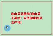 连山灵芝基地(连山灵芝基地：天然健康的灵芝产地)