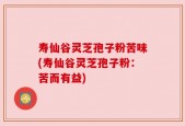 寿仙谷灵芝孢子粉苦味(寿仙谷灵芝孢子粉：苦而有益)