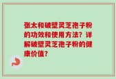张太和破壁灵芝孢子粉的功效和使用方法？详解破壁灵芝孢子粉的健康价值？