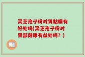 灵芝孢子粉对胃黏膜有好处吗(灵芝孢子粉对胃部健康有益处吗？)