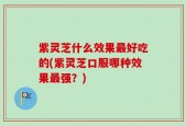 紫灵芝什么效果最好吃的(紫灵芝口服哪种效果最强？)