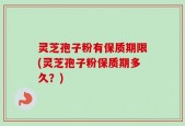 灵芝孢子粉有保质期限(灵芝孢子粉保质期多久？)