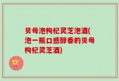 贝母泡枸杞灵芝泡酒(泡一瓶口感醇香的贝母枸杞灵芝酒)