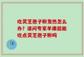 吃灵芝孢子粉发热怎么办？请问专家羊康后能吃点灵芝孢子粉吗