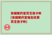 安国聚药堂灵芝孢子粉(安国聚药堂推出优质灵芝孢子粉)