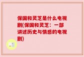 保国和灵芝是什么电视剧(保国和灵芝：一部讲述历史与情感的电视剧)