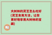 大树林的灵芝怎么吃好(灵芝食用方法，让你更好地享用大树林的宝藏)