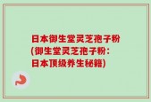 日本御生堂灵芝孢子粉(御生堂灵芝孢子粉：日本顶级养生秘籍)