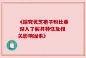 《探究灵芝孢子粉比重 深入了解其特性及相关影响因素》