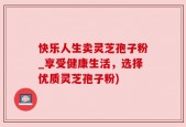 快乐人生卖灵芝孢子粉_享受健康生活，选择优质灵芝孢子粉)
