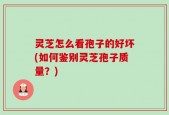 灵芝怎么看孢子的好坏(如何鉴别灵芝孢子质量？)