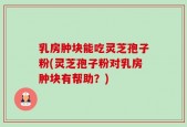 乳房肿块能吃灵芝孢子粉(灵芝孢子粉对乳房肿块有帮助？)