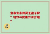 金寨生态源灵芝孢子粉？功效与使用方法介绍？