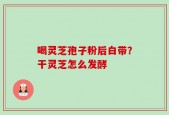 喝灵芝孢子粉后白带？干灵芝怎么发酵