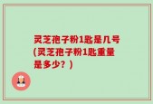 灵芝孢子粉1匙是几号(灵芝孢子粉1匙重量是多少？)