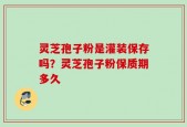 灵芝孢子粉是灌装保存吗？灵芝孢子粉保质期多久