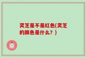 灵芝是不是红色(灵芝的颜色是什么？)