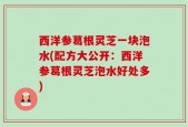 西洋参葛根灵芝一块泡水(配方大公开：西洋参葛根灵芝泡水好处多)