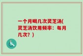 一个月喝几次灵芝汤(灵芝汤饮用频率：每月几次？)