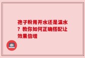 孢子粉用开水还是温水？教你如何正确搭配让效果倍增