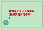 鲜嫩灵芝有什么味道吗(鲜嫩灵芝有何香气？)