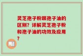 灵芝孢子粉跟孢子油的区别？详解灵芝孢子粉和孢子油的功效及应用？